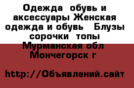 Одежда, обувь и аксессуары Женская одежда и обувь - Блузы, сорочки, топы. Мурманская обл.,Мончегорск г.